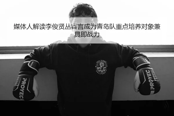 媒体人解读李俊贤丛睿言成为青岛队重点培养对象兼具即战力