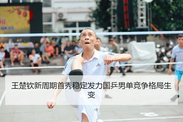 王楚钦新周期首秀稳定发力国乒男单竞争格局生变